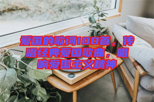 愛國的歌詞100首，傳唱經典愛國歌曲，唱響愛國主義精神