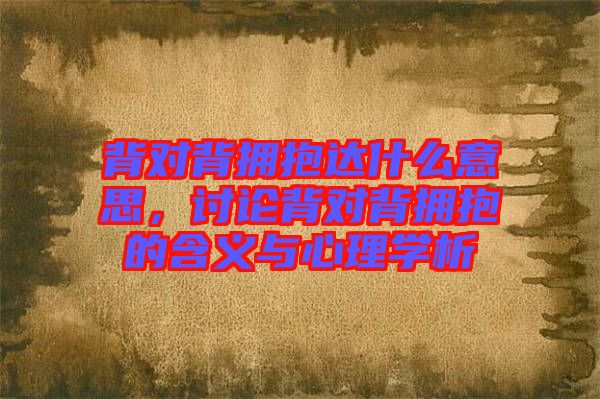 背對背擁抱達什么意思,討論背對背擁抱的含義與心理學析