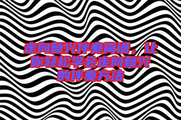 走向復(fù)興伴奏簡(jiǎn)譜,讓你輕松學(xué)會(huì)走向復(fù)興的伴奏方法