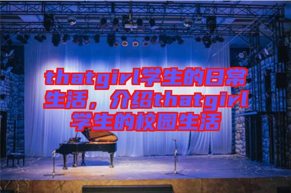 thatgirl學(xué)生的日常生活,介紹thatgirl學(xué)生的校園生活