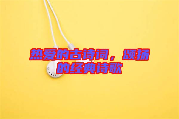 熱愛的古詩詞,頌揚的經典詩歌