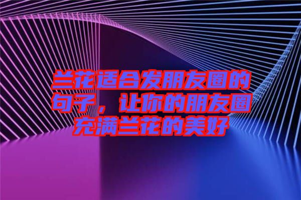 蘭花適合發朋友圈的句子,讓你的朋友圈充滿蘭花的美好
