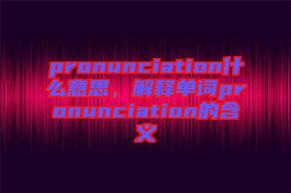 pronunciation什么意思，解釋單詞pronunciation的含義