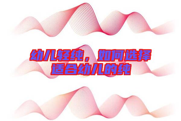 幼兒輕純,如何選擇適合幼兒的純