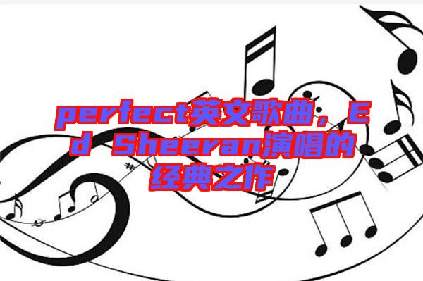 perfect英文歌曲,Ed Sheeran演唱的經典之作
