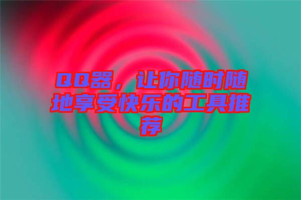 QQ器,讓你隨時隨地享受快樂的工具推薦