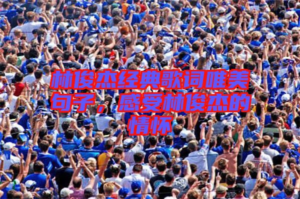 林俊杰經(jīng)典歌詞唯美句子,感受林俊杰的情懷