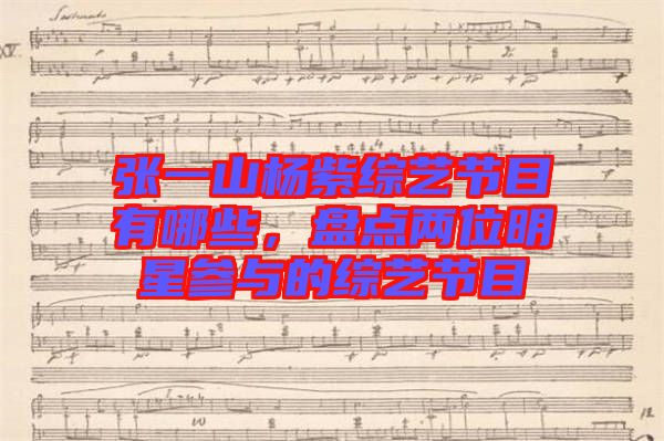 張一山楊紫綜藝節目有哪些，盤點兩位明星參與的綜藝節目