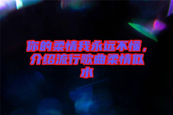 你的柔情我永遠不懂,介紹流行歌曲柔情似水