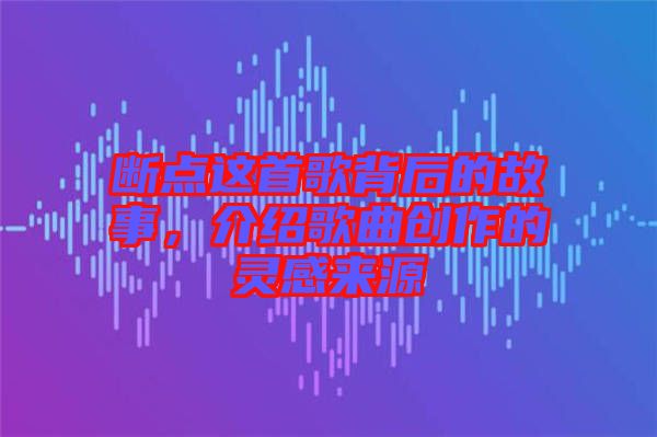 斷點這首歌背后的故事,介紹歌曲創作的靈感來源