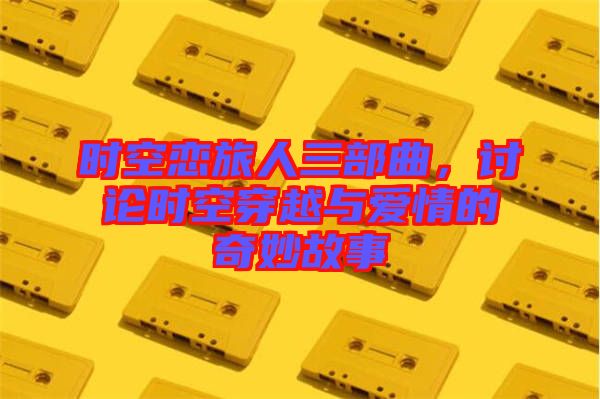 時空戀旅人三部曲,討論時空穿越與愛情的奇妙故事