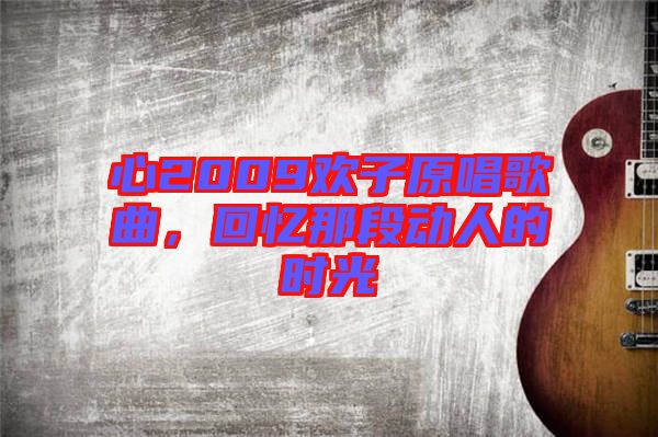 心2009歡子原唱歌曲,回憶那段動人的時光