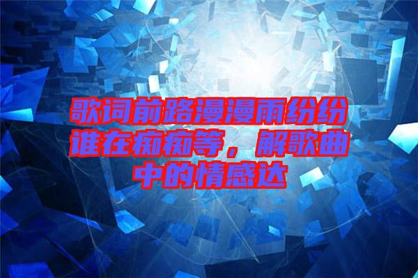 歌詞前路漫漫雨紛紛誰(shuí)在癡癡等,解歌曲中的情感達(dá)