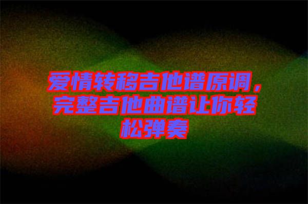 愛情轉(zhuǎn)移吉他譜原調(diào)，完整吉他曲譜讓你輕松彈奏