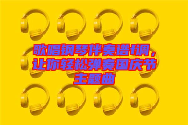 歌唱鋼琴伴奏譜f調(diào),讓你輕松彈奏國慶節(jié)主題曲