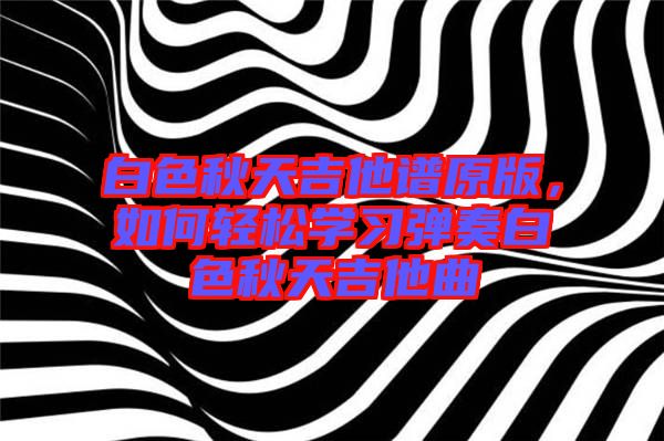 白色秋天吉他譜原版,如何輕松學(xué)習(xí)彈奏白色秋天吉他曲