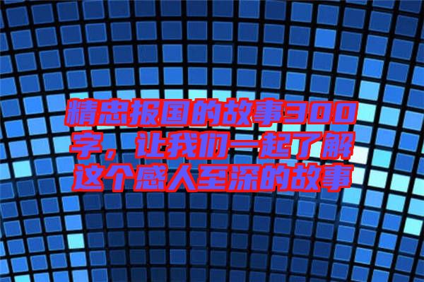 精忠報國的故事300字,讓我們一起了解這個感人至深的故事