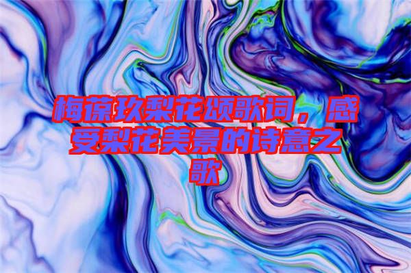 梅葆玖梨花頌歌詞,感受梨花美景的詩意之歌