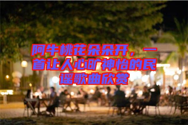 阿牛桃花朵朵開,一首讓人心曠神怡的民謠歌曲欣賞
