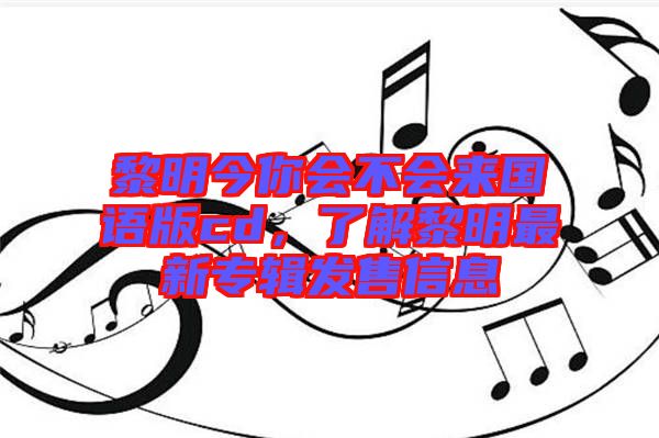 黎明今你會不會來國語版cd,了解黎明最新專輯發售信息