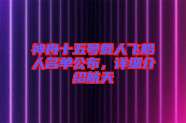 神舟十五號載人飛船人名單公布,詳細介紹航天