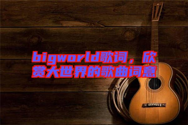 bigworld歌詞，欣賞大世界的歌曲詞意