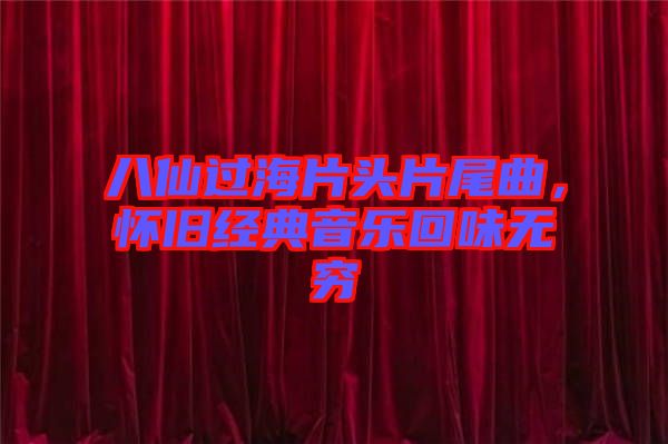 八仙過(guò)海片頭片尾曲，懷舊經(jīng)典音樂(lè)回味無(wú)窮