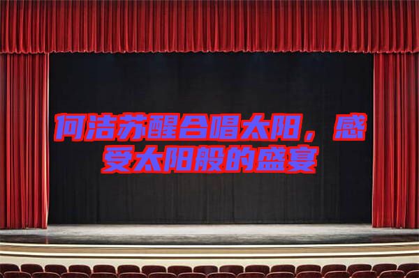 何潔蘇醒合唱太陽,感受太陽般的盛宴