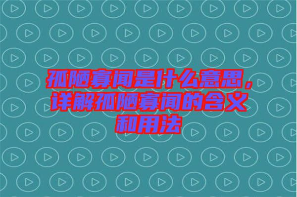 孤陋寡聞是什么意思，詳解孤陋寡聞的含義和用法