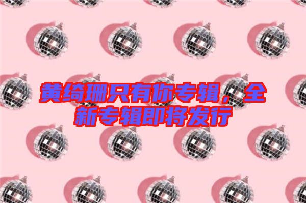 黃綺珊只有你專輯,全新專輯即將發(fā)行