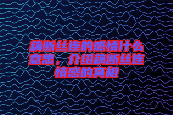 藕斷絲連的感情什么意思,介紹藕斷絲連情感的真相