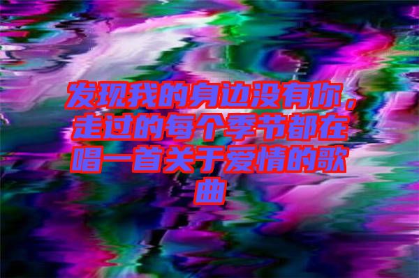 發現我的身邊沒有你,走過的每個季節都在唱一首關于愛情的歌曲