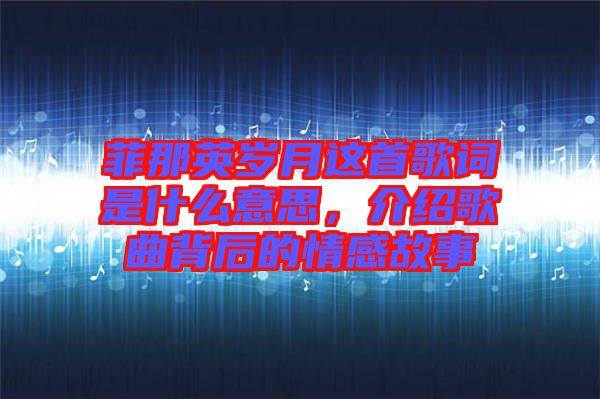 菲那英歲月這首歌詞是什么意思,介紹歌曲背后的情感故事