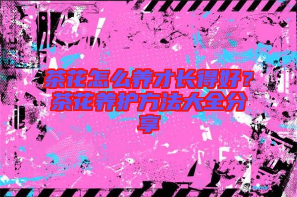 茶花怎么養才長得好?茶花養護方法大全分享