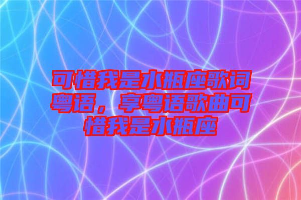 可惜我是水瓶座歌詞粵語，享粵語歌曲可惜我是水瓶座