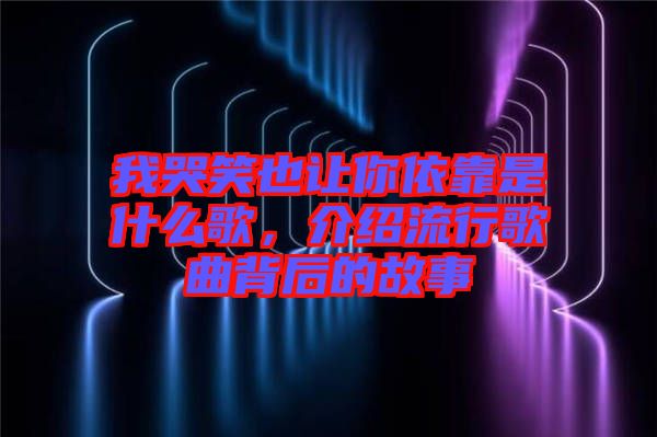 我哭笑也讓你依靠是什么歌,介紹流行歌曲背后的故事