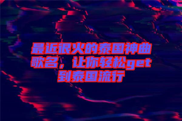 最近很火的泰國(guó)神曲歌名,讓你輕松get到泰國(guó)流行