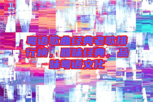 粵語歌曲經典老歌排行榜，回味經典，品味粵語文化