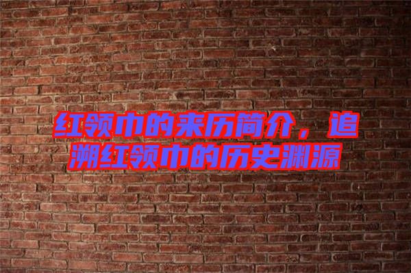 紅領巾的來歷簡介,追溯紅領巾的歷史淵源