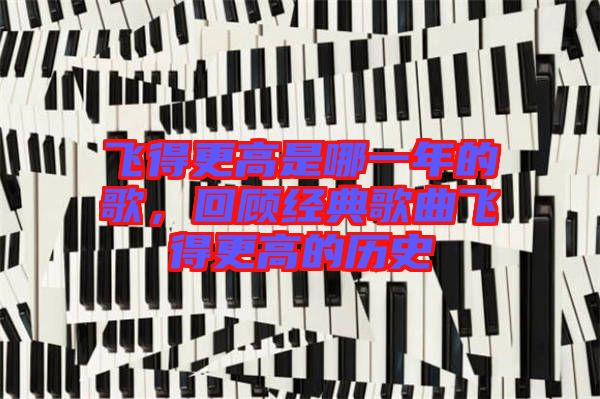 飛得更高是哪一年的歌,回顧經(jīng)典歌曲飛得更高的歷史