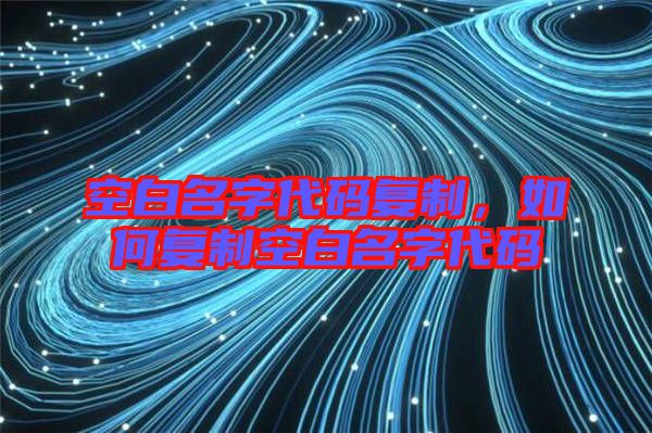 空白名字代碼復(fù)制,如何復(fù)制空白名字代碼