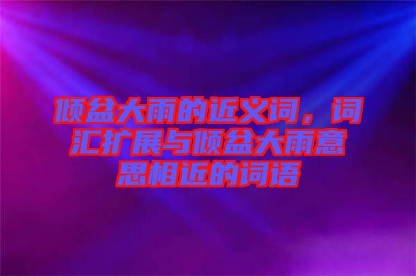 傾盆大雨的近義詞,詞匯擴展與傾盆大雨意思相近的詞語