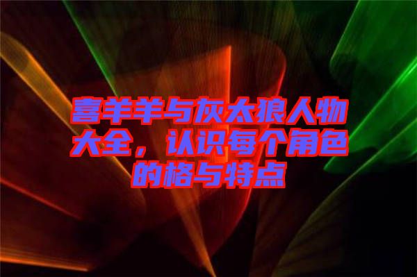 喜羊羊與灰太狼人物大全，認識每個角色的格與特點