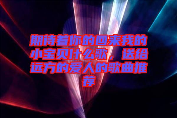 期待著你的回來我的小寶貝什么歌,送給遠方的愛人的歌曲推薦