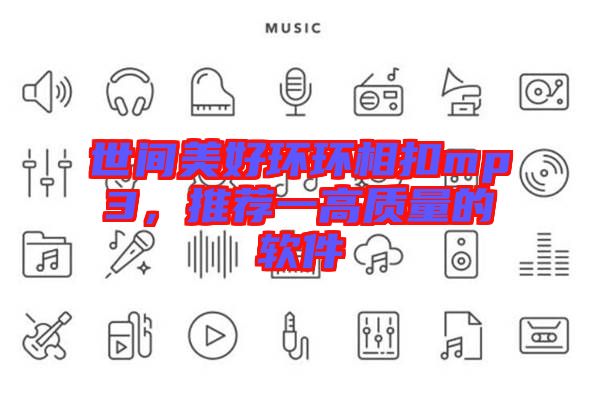 世間美好環(huán)環(huán)相扣mp3,推薦一高質(zhì)量的軟件