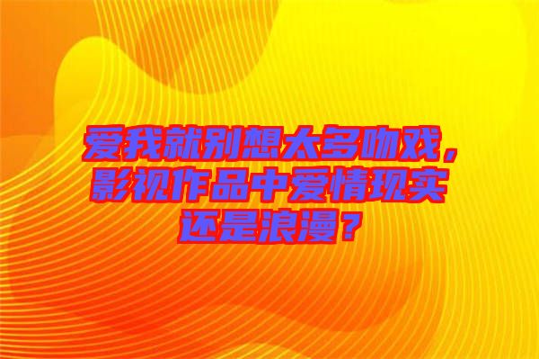 愛我就別想太多吻戲,影視作品中愛情現(xiàn)實還是浪漫?
