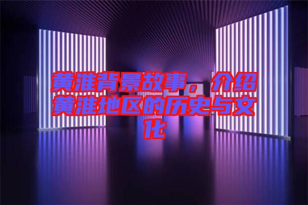 黃淮背景故事,介紹黃淮地區的歷史與文化