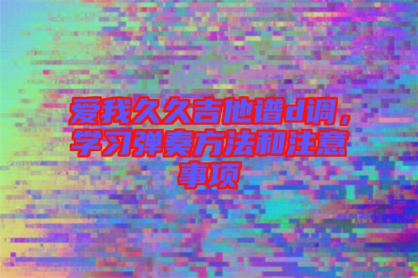 愛我久久吉他譜d調,學習彈奏方法和注意事項