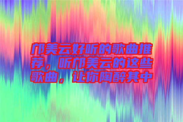 鄺美云好聽的歌曲推薦,聽鄺美云的這些歌曲,讓你陶醉其中