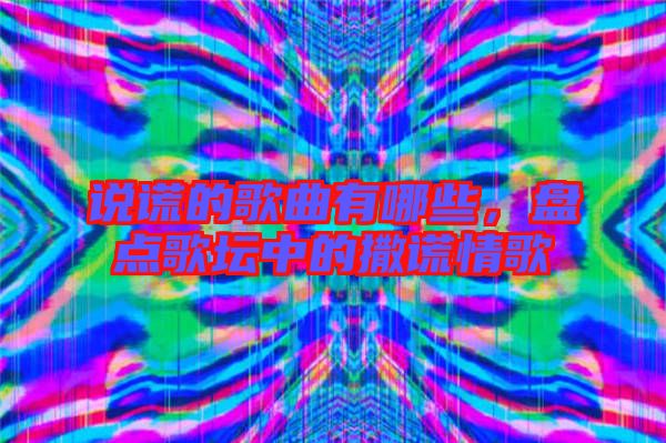 說謊的歌曲有哪些,盤點(diǎn)歌壇中的撒謊情歌